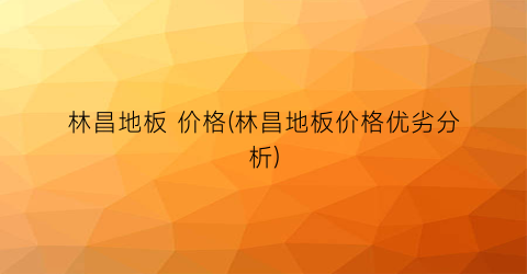 林昌地板 价格(林昌地板价格优劣分析)